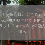 Vugの配当金はいくらですか？投資家必見！魅力的な不動産投資プラットフォームVugの魅力に迫る